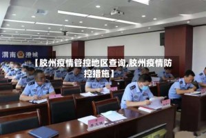 【胶州疫情管控地区查询,胶州疫情防控措施】