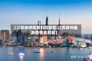 【江苏徐州疫情封控地区,江苏徐州最新疫情会封城】