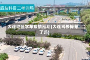 大连地区学车疫情延期(大连驾校停考了吗)