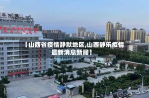 【山西省疫情静默地区,山西静乐疫情最新消息新闻】