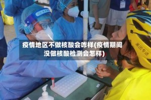 疫情地区不做核酸会咋样(疫情期间没做核酸检测会怎样)