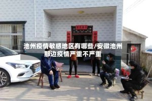 池州疫情敏感地区有哪些/安徽池州那边疫情严重不严重