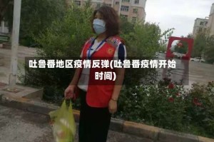 吐鲁番地区疫情反弹(吐鲁番疫情开始时间)