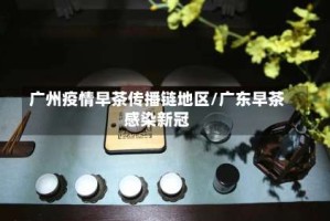广州疫情早茶传播链地区/广东早茶感染新冠
