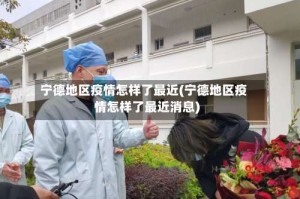 宁德地区疫情怎样了最近(宁德地区疫情怎样了最近消息)