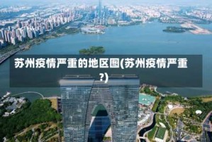 苏州疫情严重的地区图(苏州疫情严重?)