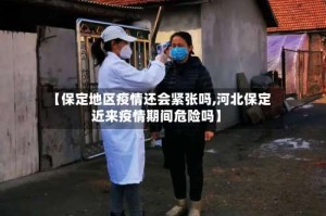 【保定地区疫情还会紧张吗,河北保定近来疫情期间危险吗】