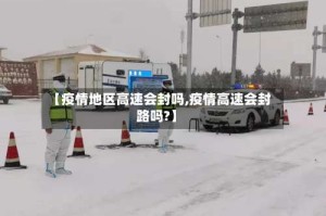【疫情地区高速会封吗,疫情高速会封路吗?】