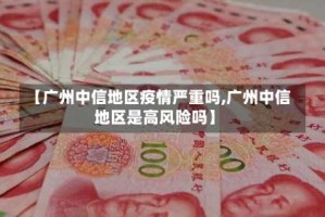 【广州中信地区疫情严重吗,广州中信地区是高风险吗】