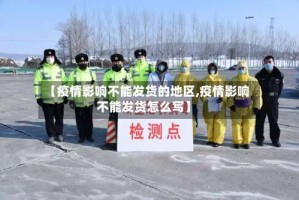 【疫情影响不能发货的地区,疫情影响不能发货怎么写】