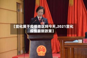 【宣化属于疫情地区吗今天,2021宣化疫情最新政策】
