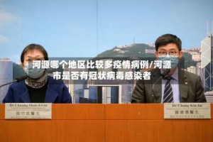 河源哪个地区比较多疫情病例/河源市是否有冠状病毒感染者