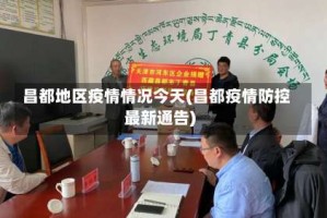 昌都地区疫情情况今天(昌都疫情防控最新通告)