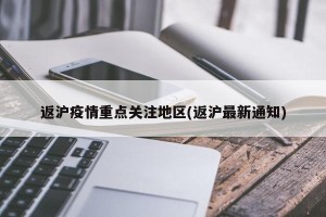 返沪疫情重点关注地区(返沪最新通知)