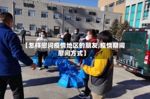 【怎样慰问疫情地区的朋友,疫情期间慰问方式】