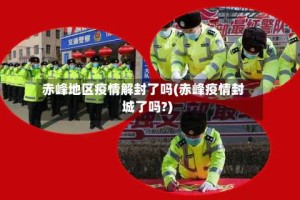 赤峰地区疫情解封了吗(赤峰疫情封城了吗?)