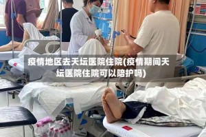 疫情地区去天坛医院住院(疫情期间天坛医院住院可以陪护吗)