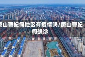 唐山曹妃甸地区有疫情吗/唐山曹妃甸确诊