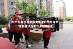 郑州龙湖疫情封控地区(郑州龙湖疫情最新消息什么时候解封)