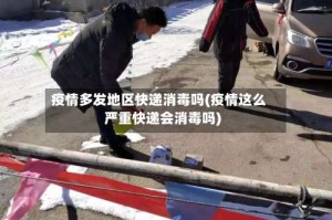 疫情多发地区快递消毒吗(疫情这么严重快递会消毒吗)