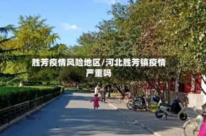 胜芳疫情风险地区/河北胜芳镇疫情严重吗