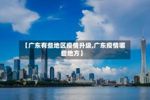 【广东有些地区疫情升级,广东疫情哪些地方】