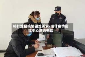 喀什地区疫情困难诉求/喀什疫情指挥中心求诉电话