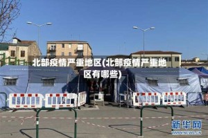 北部疫情严重地区(北部疫情严重地区有哪些)