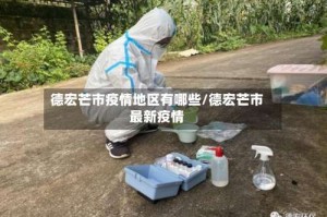 德宏芒市疫情地区有哪些/德宏芒市最新疫情