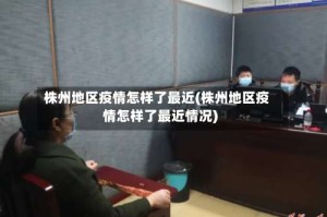 株州地区疫情怎样了最近(株州地区疫情怎样了最近情况)