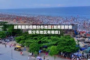 越南最新疫情分布地区(越南最新疫情分布地区有哪些)