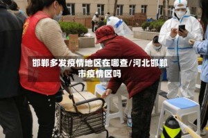 邯郸多发疫情地区在哪查/河北邯郸市疫情区吗
