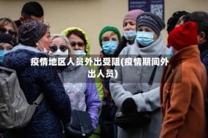 疫情地区人员外出受阻(疫情期间外出人员)
