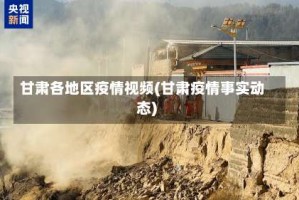 甘肃各地区疫情视频(甘肃疫情事实动态)