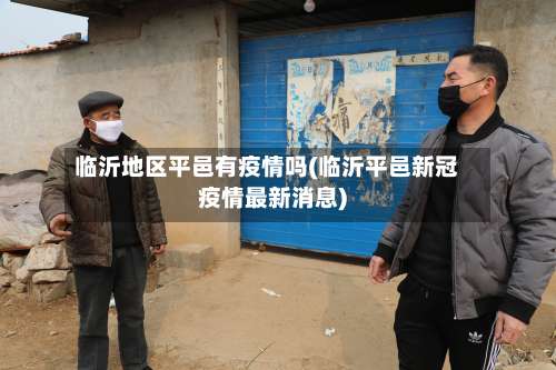 临沂地区平邑有疫情吗(临沂平邑新冠疫情最新消息)-第1张图片