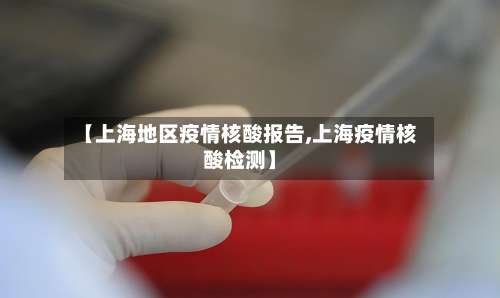 【上海地区疫情核酸报告,上海疫情核酸检测】-第1张图片