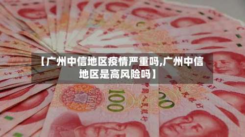 【广州中信地区疫情严重吗,广州中信地区是高风险吗】-第1张图片