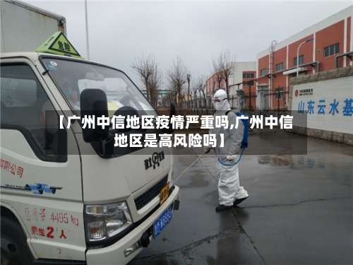【广州中信地区疫情严重吗,广州中信地区是高风险吗】-第2张图片