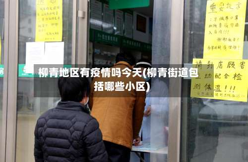 柳青地区有疫情吗今天(柳青街道包括哪些小区)-第1张图片