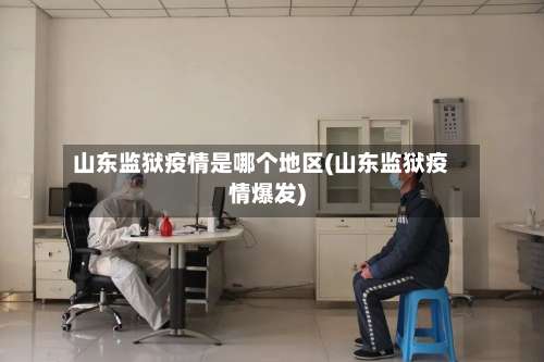 山东监狱疫情是哪个地区(山东监狱疫情爆发)-第2张图片