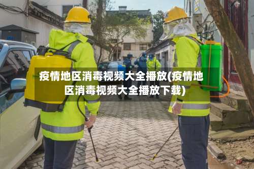疫情地区消毒视频大全播放(疫情地区消毒视频大全播放下载)-第2张图片