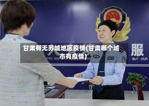 甘肃有无苏城地区疫情(甘肃哪个城市有疫情)-第2张图片