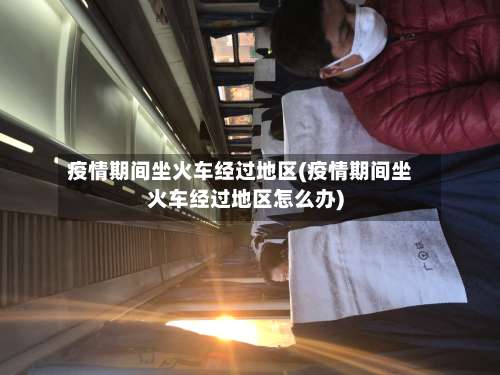 疫情期间坐火车经过地区(疫情期间坐火车经过地区怎么办)-第1张图片