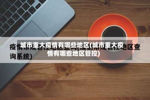 城市重大疫情有哪些地区(城市重大疫情有哪些地区管控)-第2张图片