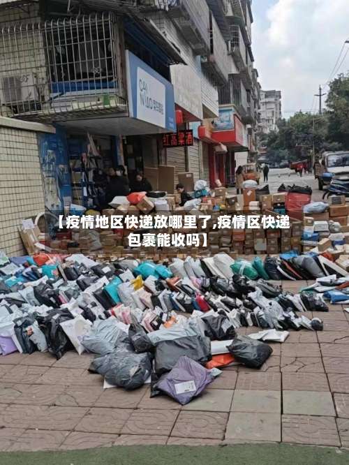 【疫情地区快递放哪里了,疫情区快递包裹能收吗】-第1张图片