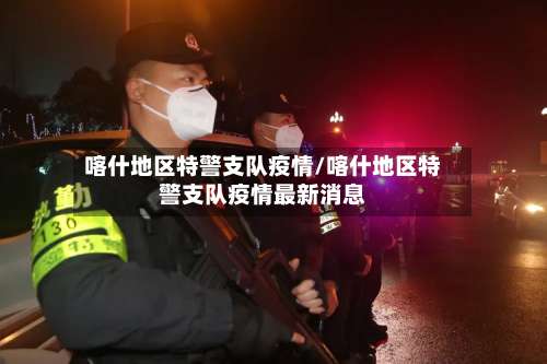 喀什地区特警支队疫情/喀什地区特警支队疫情最新消息-第1张图片