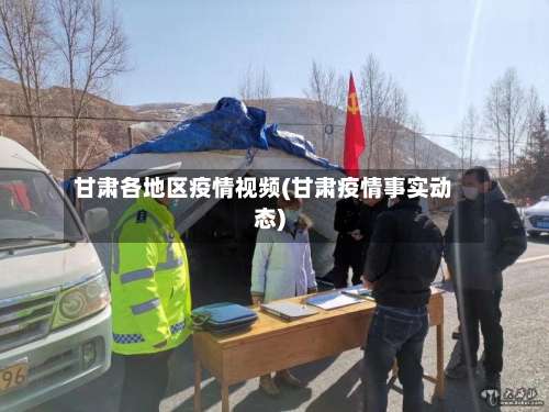 甘肃各地区疫情视频(甘肃疫情事实动态)-第2张图片