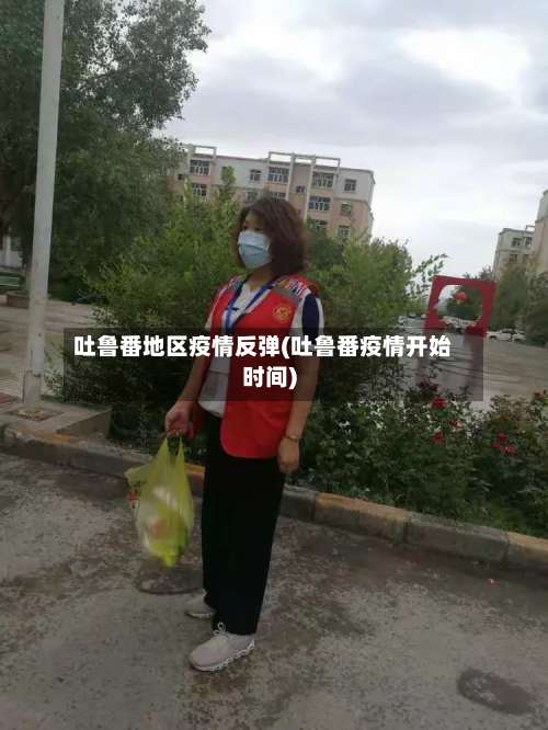 吐鲁番地区疫情反弹(吐鲁番疫情开始时间)-第1张图片