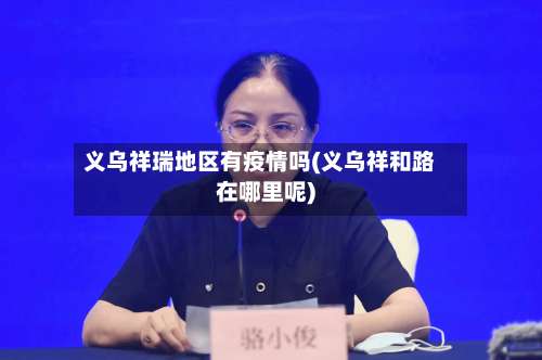 义乌祥瑞地区有疫情吗(义乌祥和路在哪里呢)-第3张图片
