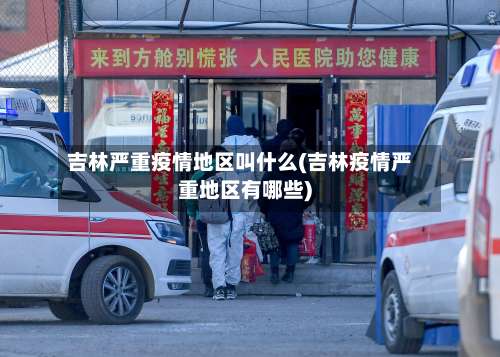 吉林严重疫情地区叫什么(吉林疫情严重地区有哪些)-第2张图片
